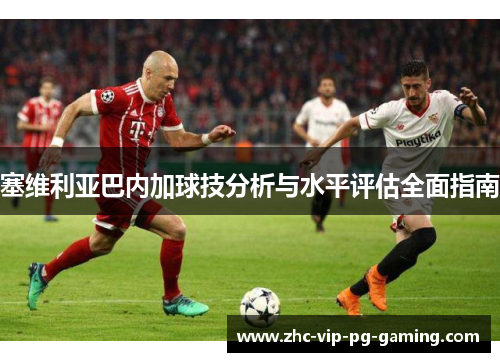 塞维利亚巴内加球技分析与水平评估全面指南