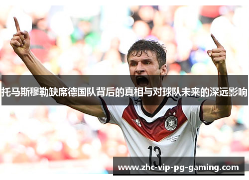 托马斯穆勒缺席德国队背后的真相与对球队未来的深远影响