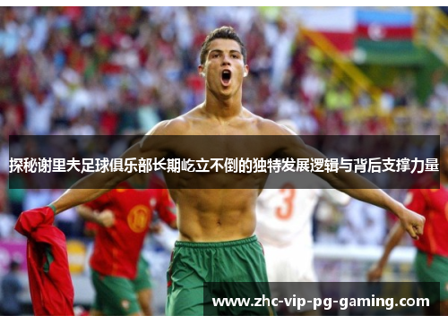 探秘谢里夫足球俱乐部长期屹立不倒的独特发展逻辑与背后支撑力量