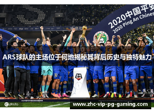ARS球队的主场位于何地揭秘其背后历史与独特魅力