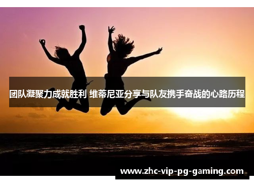 团队凝聚力成就胜利 维蒂尼亚分享与队友携手奋战的心路历程