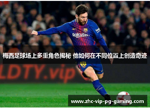 梅西足球场上多重角色揭秘 他如何在不同位置上创造奇迹