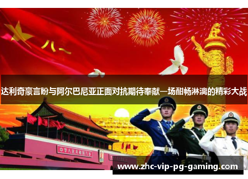 达利奇豪言盼与阿尔巴尼亚正面对抗期待奉献一场酣畅淋漓的精彩大战