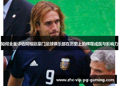 如何全面评估阿根廷豪门足球俱乐部在历史上的辉煌成就与影响力