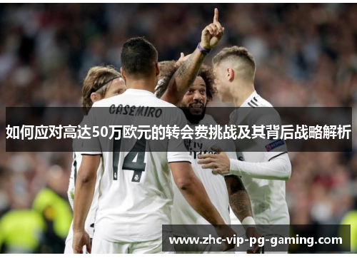 如何应对高达50万欧元的转会费挑战及其背后战略解析