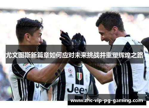 尤文图斯新篇章如何应对未来挑战并重塑辉煌之路