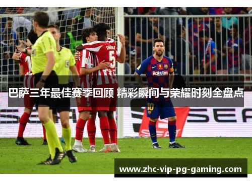 巴萨三年最佳赛季回顾 精彩瞬间与荣耀时刻全盘点