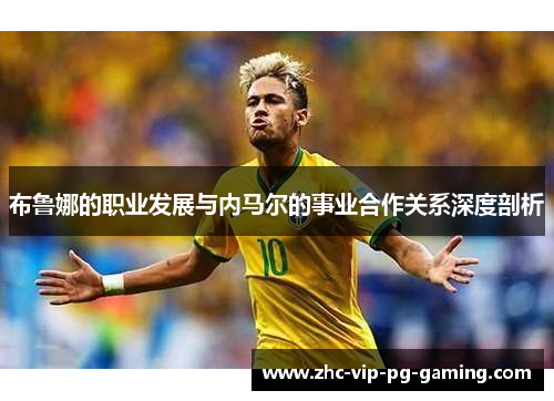 布鲁娜的职业发展与内马尔的事业合作关系深度剖析