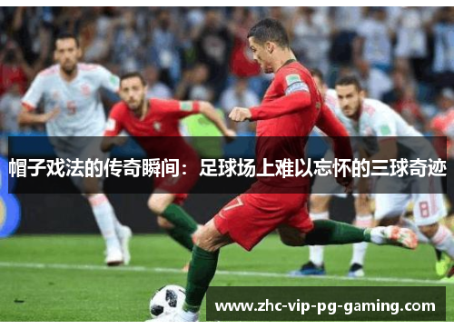 帽子戏法的传奇瞬间：足球场上难以忘怀的三球奇迹