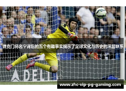 捷克门将名字背后的五个有趣事实揭示了足球文化与历史的深层联系