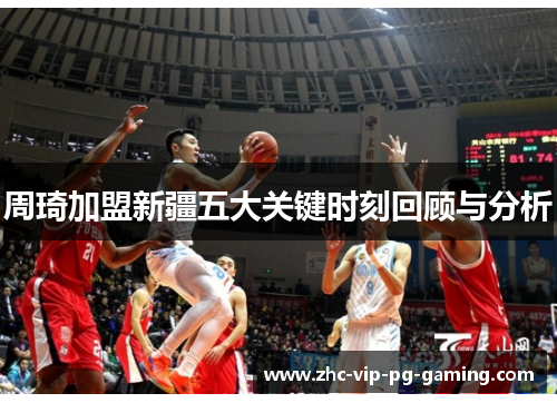 周琦加盟新疆五大关键时刻回顾与分析