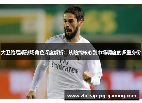 大卫路易斯球场角色深度解析：从防线核心到中场调度的多重身份
