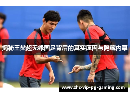 揭秘王燊超无缘国足背后的真实原因与隐藏内幕