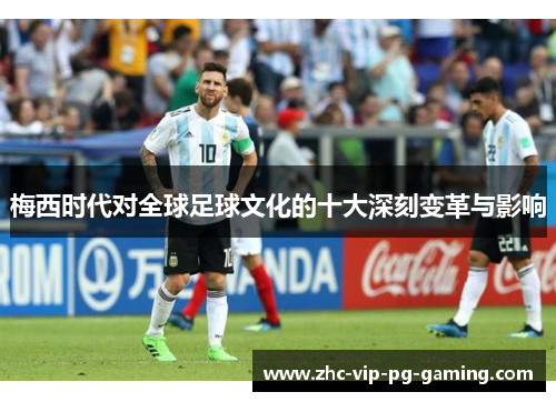 梅西时代对全球足球文化的十大深刻变革与影响