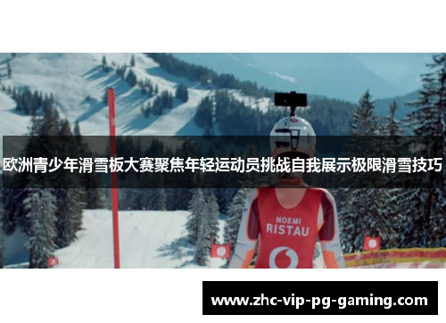 欧洲青少年滑雪板大赛聚焦年轻运动员挑战自我展示极限滑雪技巧