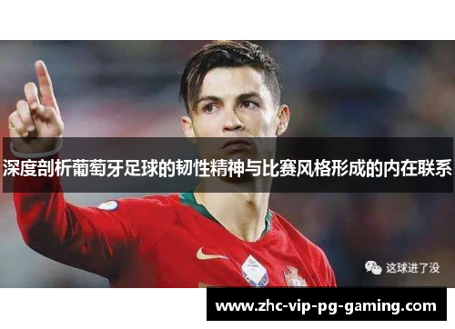 深度剖析葡萄牙足球的韧性精神与比赛风格形成的内在联系