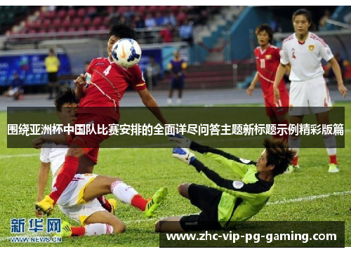 围绕亚洲杯中国队比赛安排的全面详尽问答主题新标题示例精彩版篇