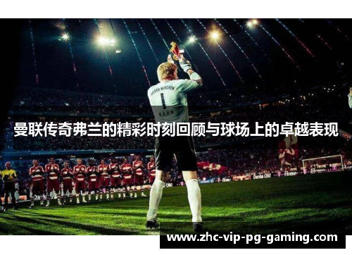 曼联传奇弗兰的精彩时刻回顾与球场上的卓越表现