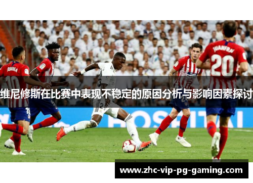 维尼修斯在比赛中表现不稳定的原因分析与影响因素探讨