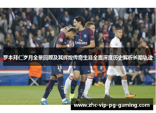 罗本拜仁岁月全景回顾及其辉煌传奇生涯全面深度历史解析长期轨迹