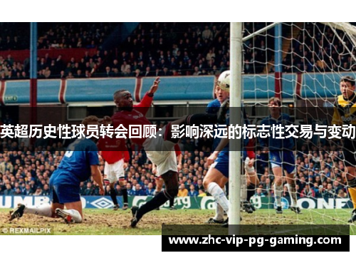 英超历史性球员转会回顾：影响深远的标志性交易与变动