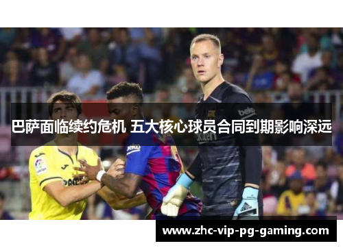 巴萨面临续约危机 五大核心球员合同到期影响深远