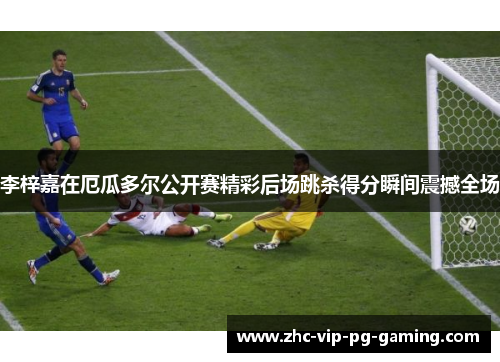 李梓嘉在厄瓜多尔公开赛精彩后场跳杀得分瞬间震撼全场