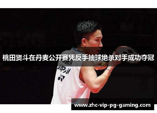 桃田贤斗在丹麦公开赛凭反手抽球绝杀对手成功夺冠