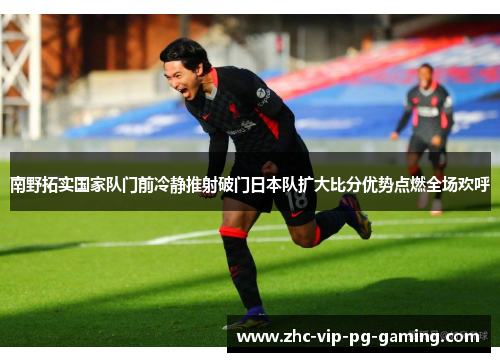 南野拓实国家队门前冷静推射破门日本队扩大比分优势点燃全场欢呼