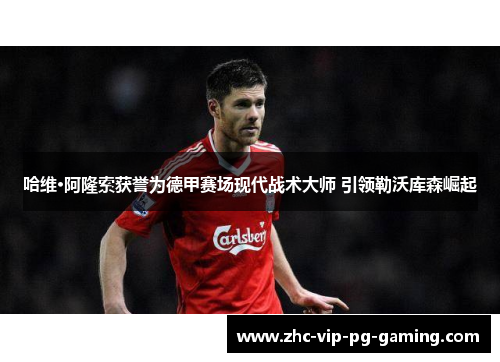 哈维·阿隆索获誉为德甲赛场现代战术大师 引领勒沃库森崛起