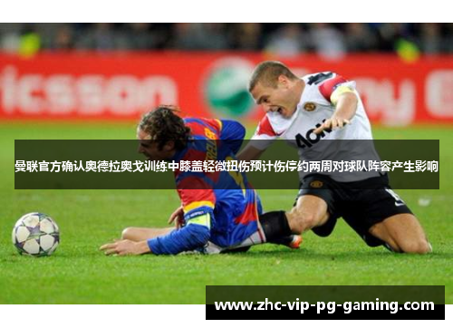 曼联官方确认奥德拉奥戈训练中膝盖轻微扭伤预计伤停约两周对球队阵容产生影响