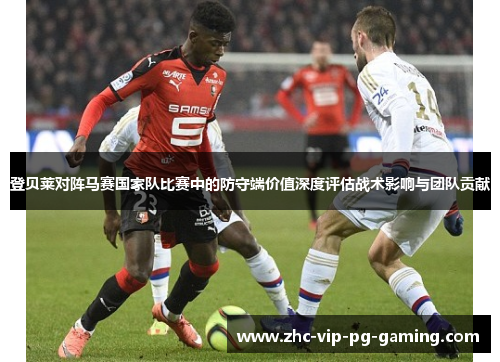 登贝莱对阵马赛国家队比赛中的防守端价值深度评估战术影响与团队贡献