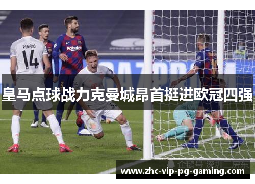 皇马点球战力克曼城昂首挺进欧冠四强