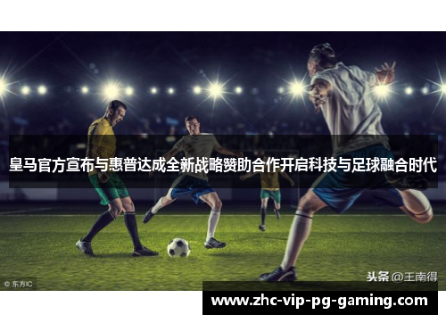 皇马官方宣布与惠普达成全新战略赞助合作开启科技与足球融合时代