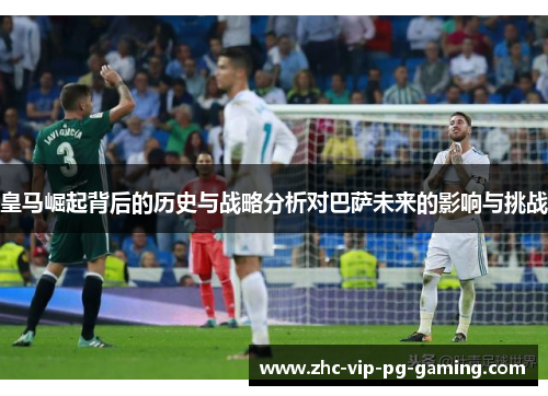 皇马崛起背后的历史与战略分析对巴萨未来的影响与挑战