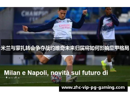 米兰与蒙扎转会争夺战约维奇未来归属将如何影响意甲格局